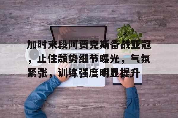 半岛体育-加时末段阿贾克斯备战亚冠，止住颓势细节曝光，气氛紧张，训练强度明显提升