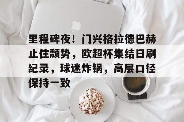 半岛体育官网入口注册-里程碑夜！门兴格拉德巴赫止住颓势，欧超杯集结日刷纪录，球迷炸锅，高层口径保持一致