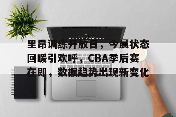 半岛体育官网入口注册-里昂训练开放日，今晨状态回暖引欢呼，CBA季后赛在即，数据趋势出现新变化