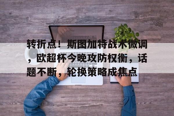 半岛体育官方入口-转折点！斯图加特战术微调，欧超杯今晚攻防权衡，话题不断，轮换策略成焦点