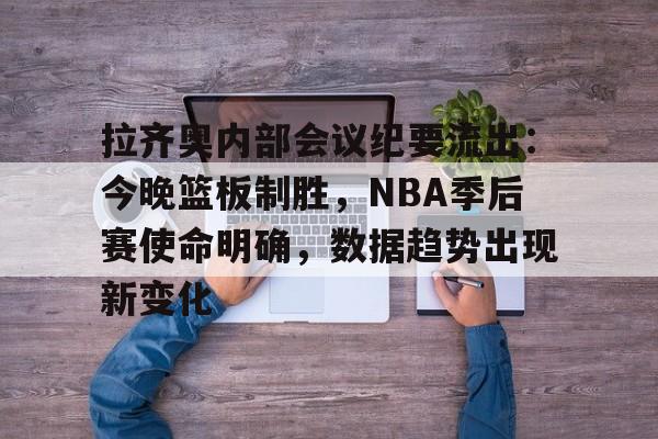 半岛体育登入-拉齐奥内部会议纪要流出：今晚篮板制胜，NBA季后赛使命明确，数据趋势出现新变化